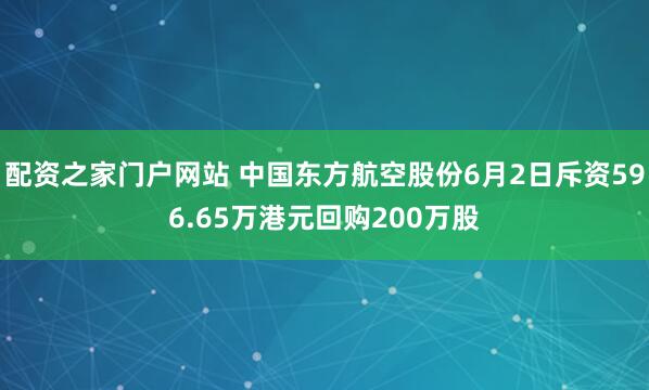 配资之家门户网站 中国东方航空股份6月2日斥资596.65万港元回购200万股