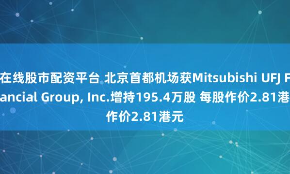 在线股市配资平台 北京首都机场获Mitsubishi UFJ Financial Group, Inc.增持195.4万股 每股作价2.81港元