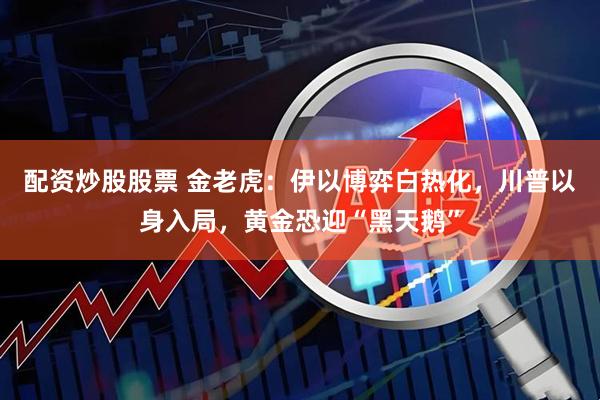 配资炒股股票 金老虎：伊以博弈白热化，川普以身入局，黄金恐迎“黑天鹅”