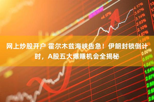 网上炒股开户 霍尔木兹海峡告急！伊朗封锁倒计时，A股五大爆赚机会全揭秘