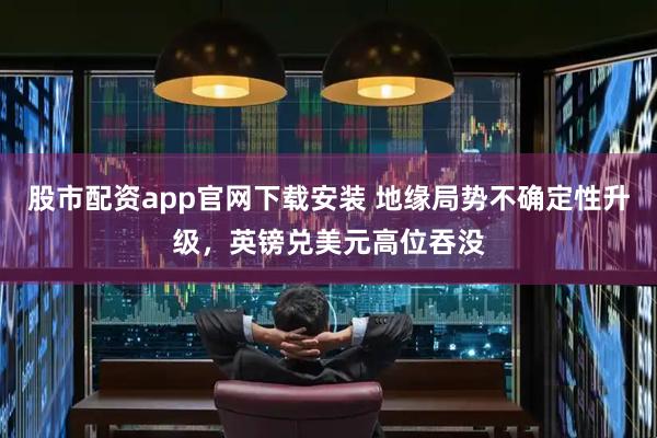股市配资app官网下载安装 地缘局势不确定性升级，英镑兑美元高位吞没