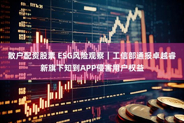 散户配资股票 ESG风险观察｜工信部通报卓越睿新旗下知到APP侵害用户权益