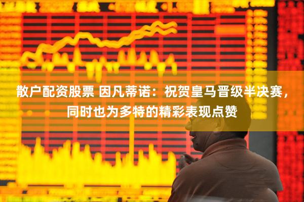 散户配资股票 因凡蒂诺：祝贺皇马晋级半决赛，同时也为多特的精彩表现点赞