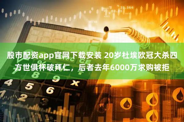 股市配资app官网下载安装 20岁杜埃欧冠大杀四方世俱杯破拜仁，后者去年6000万求购被拒