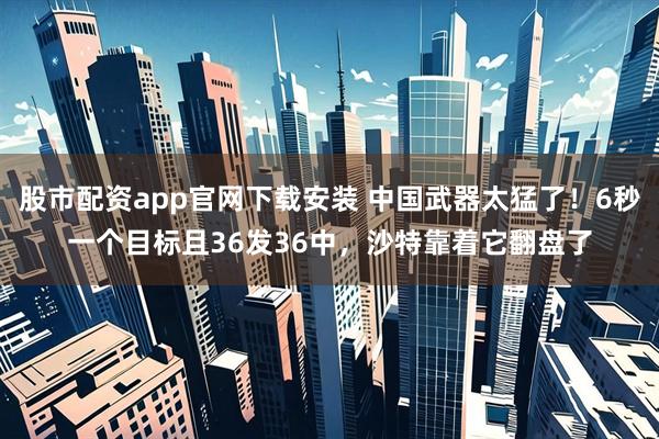 股市配资app官网下载安装 中国武器太猛了！6秒一个目标且36发36中，沙特靠着它翻盘了