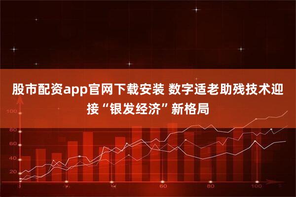 股市配资app官网下载安装 数字适老助残技术迎接“银发经济”新格局