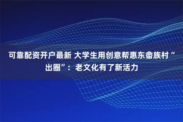 可靠配资开户最新 大学生用创意帮惠东畲族村“出圈”：老文化有了新活力