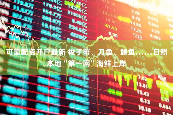 可靠配资开户最新 梭子蟹、刀鱼、鲳鱼……日照本地“第一网”海鲜上岸