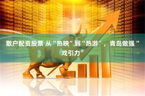 散户配资股票 从“热映”到“热游”，青岛做强“戏引力”