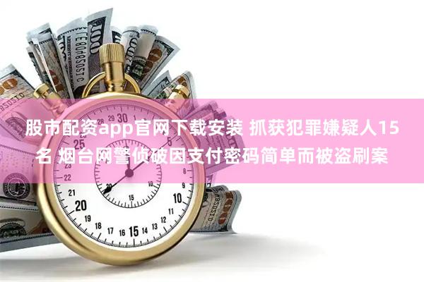 股市配资app官网下载安装 抓获犯罪嫌疑人15名 烟台网警侦破因支付密码简单而被盗刷案