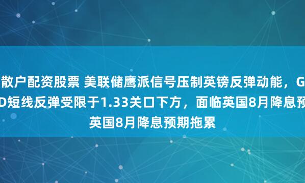 散户配资股票 美联储鹰派信号压制英镑反弹动能，GBP/USD短线反弹受限于1.33关口下方，面临英国8月降息预期拖累