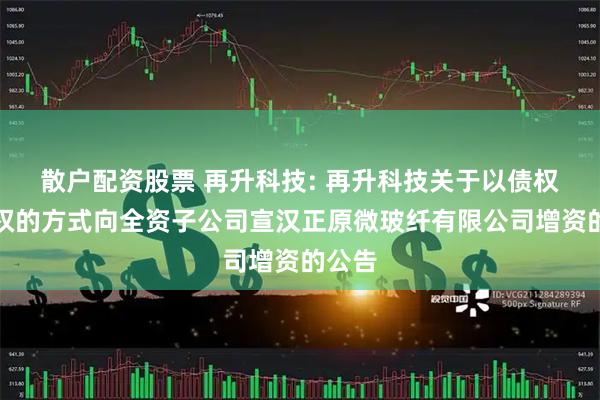 散户配资股票 再升科技: 再升科技关于以债权转股权的方式向全资子公司宣汉正原微玻纤有限公司增资的公告