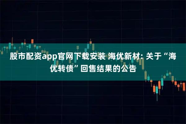 股市配资app官网下载安装 海优新材: 关于“海优转债”回售结果的公告
