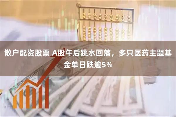 散户配资股票 A股午后跳水回落，多只医药主题基金单日跌逾5%