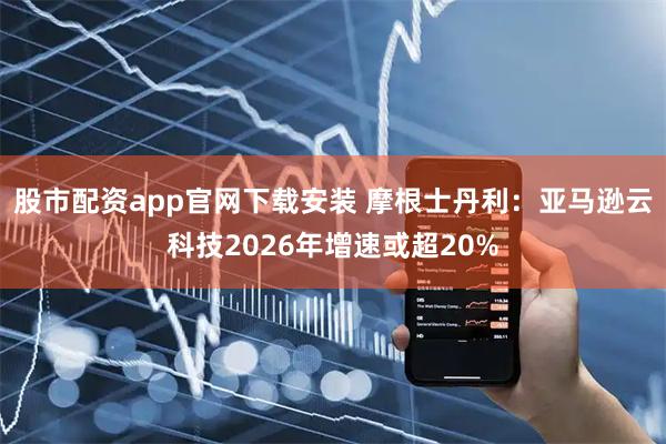 股市配资app官网下载安装 摩根士丹利：亚马逊云科技2026年增速或超20%