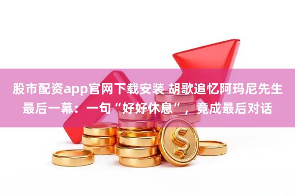 股市配资app官网下载安装 胡歌追忆阿玛尼先生最后一幕：一句“好好休息”，竟成最后对话