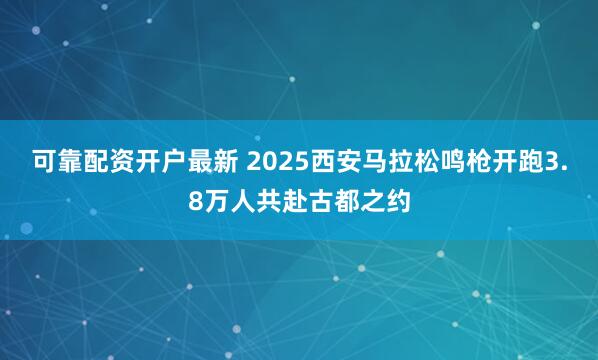 可靠配资开户最新 2025西安马拉松鸣枪开跑3.8万人共赴古都之约