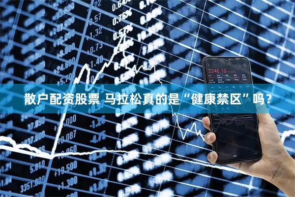 散户配资股票 马拉松真的是“健康禁区”吗？