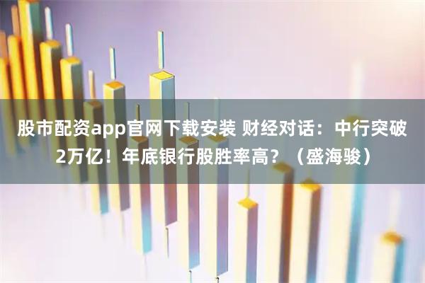 股市配资app官网下载安装 财经对话：中行突破2万亿！年底银行股胜率高？（盛海骏）