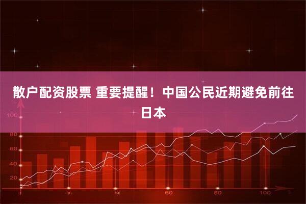 散户配资股票 重要提醒！中国公民近期避免前往日本