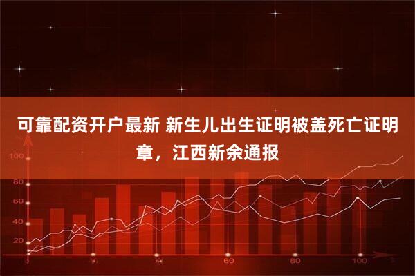 可靠配资开户最新 新生儿出生证明被盖死亡证明章，江西新余通报