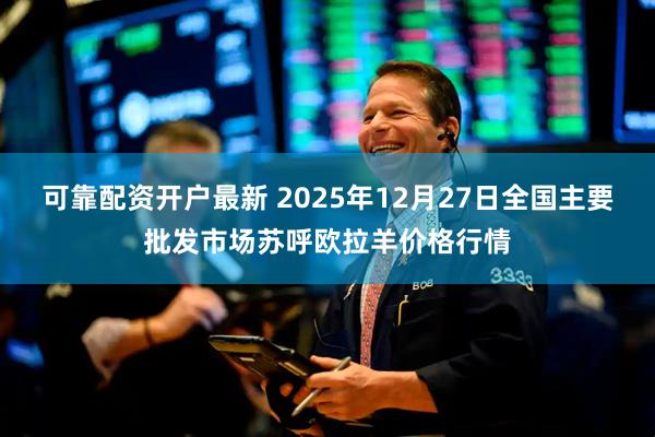 可靠配资开户最新 2025年12月27日全国主要批发市场苏呼欧拉羊价格行情