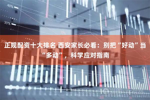 正规配资十大排名 西安家长必看：别把“好动”当“多动”，科学应对指南