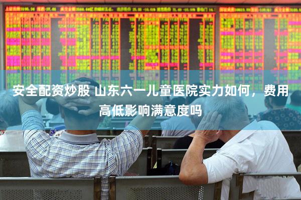 安全配资炒股 山东六一儿童医院实力如何，费用高低影响满意度吗