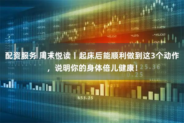 配资服务 周末悦读丨起床后能顺利做到这3个动作，说明你的身体倍儿健康！