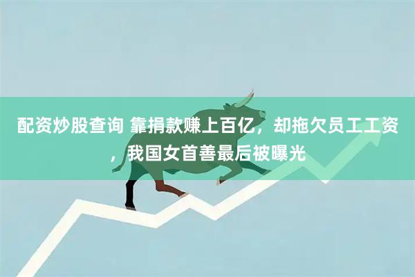 配资炒股查询 靠捐款赚上百亿，却拖欠员工工资，我国女首善最后被曝光