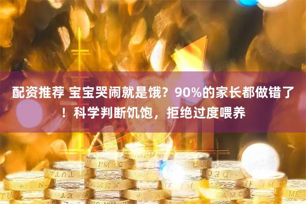 配资推荐 宝宝哭闹就是饿？90%的家长都做错了！科学判断饥饱，拒绝过度喂养