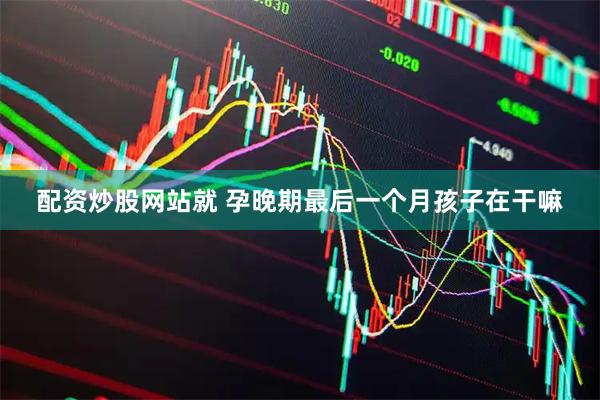 配资炒股网站就 孕晚期最后一个月孩子在干嘛
