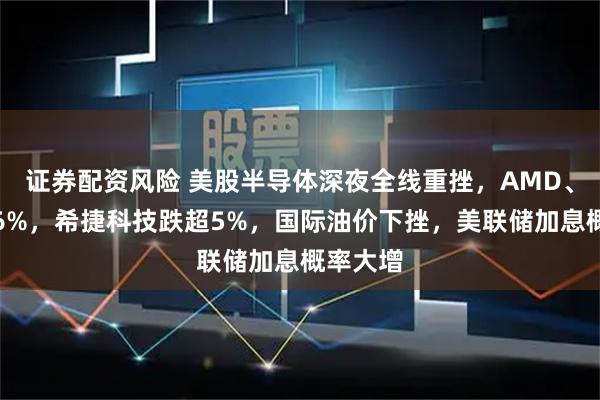 证券配资风险 美股半导体深夜全线重挫，AMD、高通跌6%，希捷科技跌超5%，国际油价下挫，美联储加息概率大增