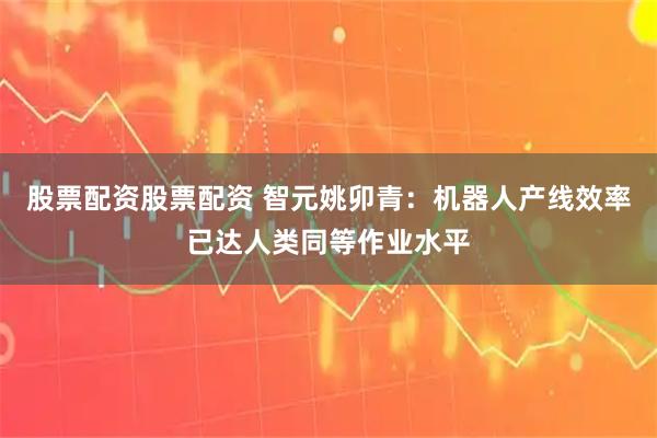 股票配资股票配资 智元姚卯青：机器人产线效率已达人类同等作业水平