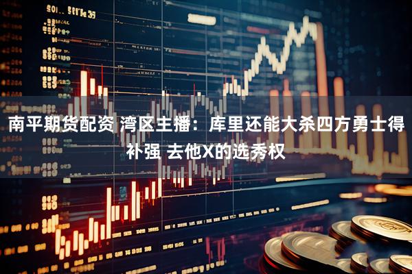 南平期货配资 湾区主播：库里还能大杀四方勇士得补强 去他X的选秀权