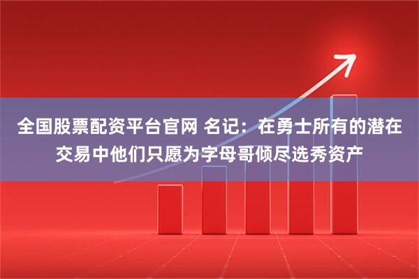 全国股票配资平台官网 名记：在勇士所有的潜在交易中他们只愿为字母哥倾尽选秀资产