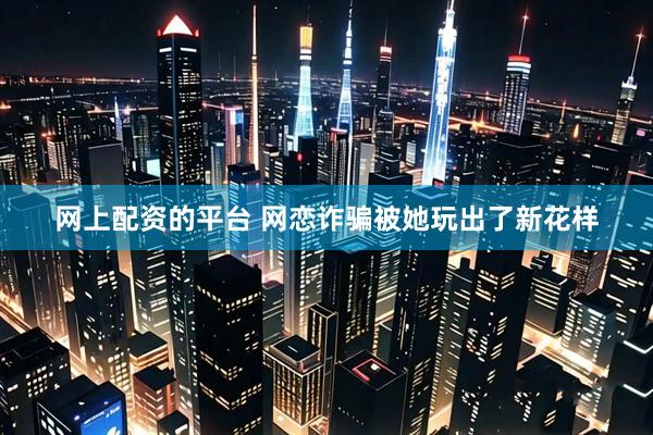 网上配资的平台 网恋诈骗被她玩出了新花样