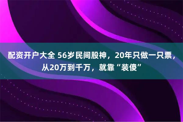配资开户大全 56岁民间股神，20年只做一只票，从20万到千万，就靠“装傻”