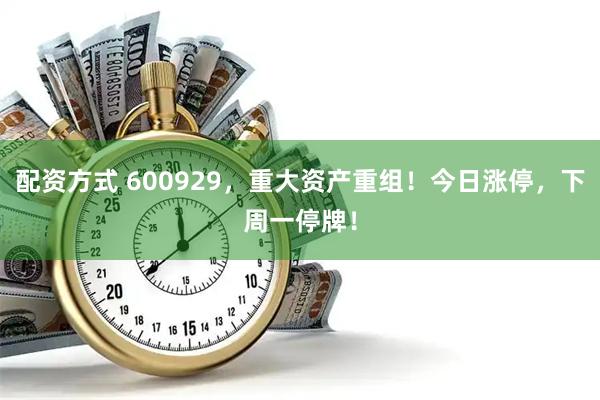 配资方式 600929，重大资产重组！今日涨停，下周一停牌！